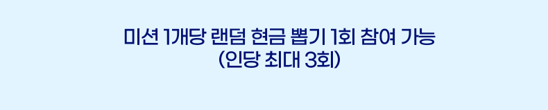 미션 1개당 랜덤 현금 뽑기 1회 참여 가능 (인당 최대 3회)