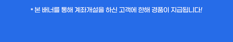 * 본 배너를 통해 계좌개설을 하신 고객에 한해 경품이 지급됩니다!