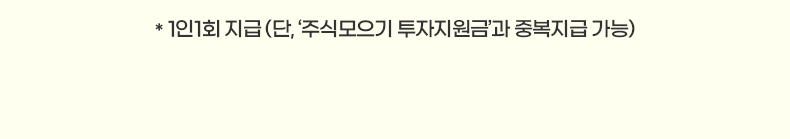 * 1인1회 지급 (단, '주식모으기 투자지원금'과 중복지급 가능)